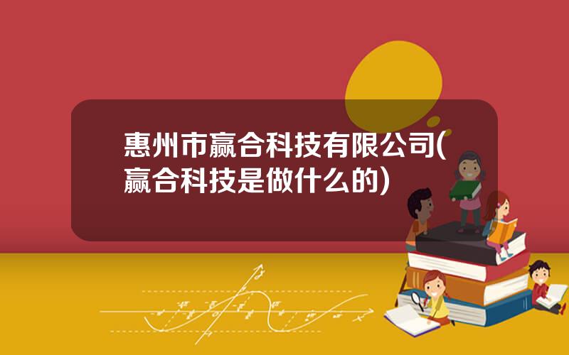 惠州市赢合科技有限公司(赢合科技是做什么的)
