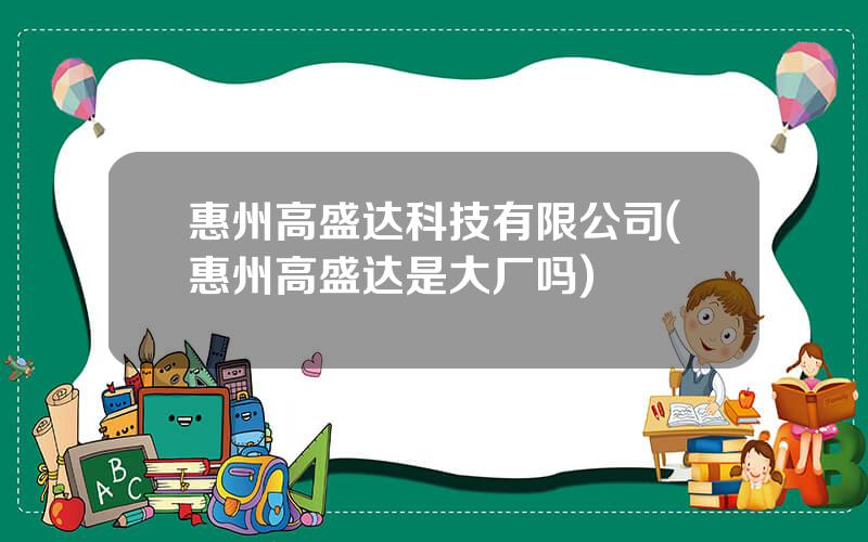 惠州高盛达科技有限公司(惠州高盛达是大厂吗)