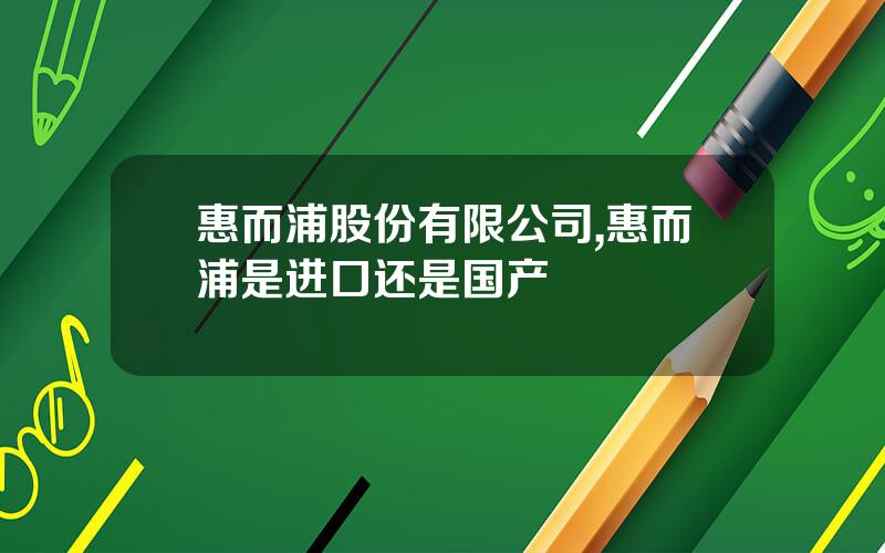 惠而浦股份有限公司,惠而浦是进口还是国产