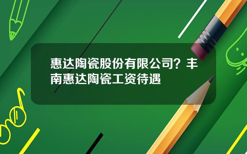 惠达陶瓷股份有限公司？丰南惠达陶瓷工资待遇