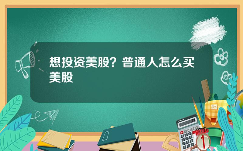 想投资美股？普通人怎么买美股