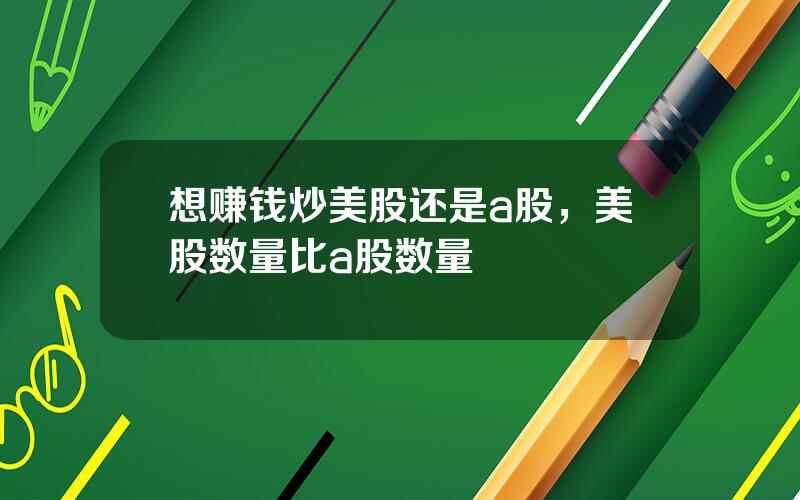 想赚钱炒美股还是a股，美股数量比a股数量