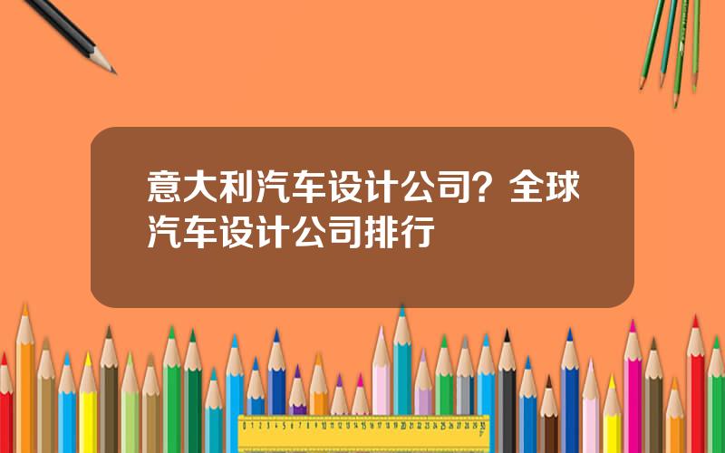 意大利汽车设计公司？全球汽车设计公司排行