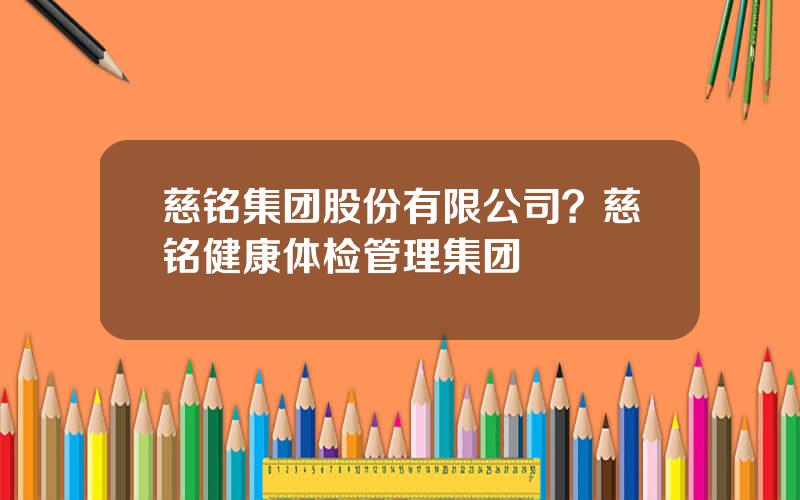 慈铭集团股份有限公司？慈铭健康体检管理集团