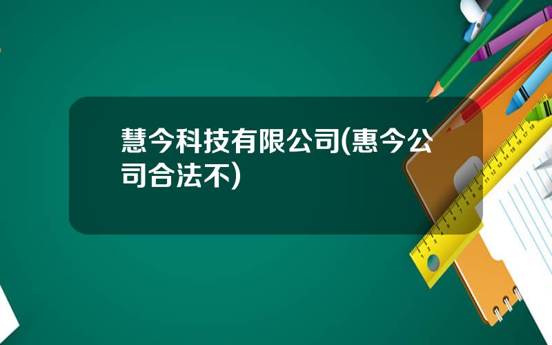 慧今科技有限公司(惠今公司合法不)