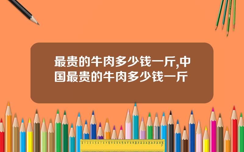 最贵的牛肉多少钱一斤,中国最贵的牛肉多少钱一斤