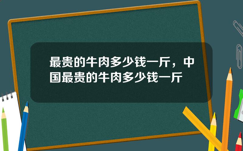 最贵的牛肉多少钱一斤，中国最贵的牛肉多少钱一斤