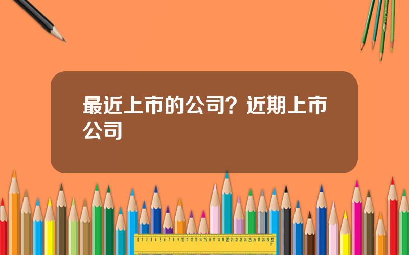 最近上市的公司？近期上市公司