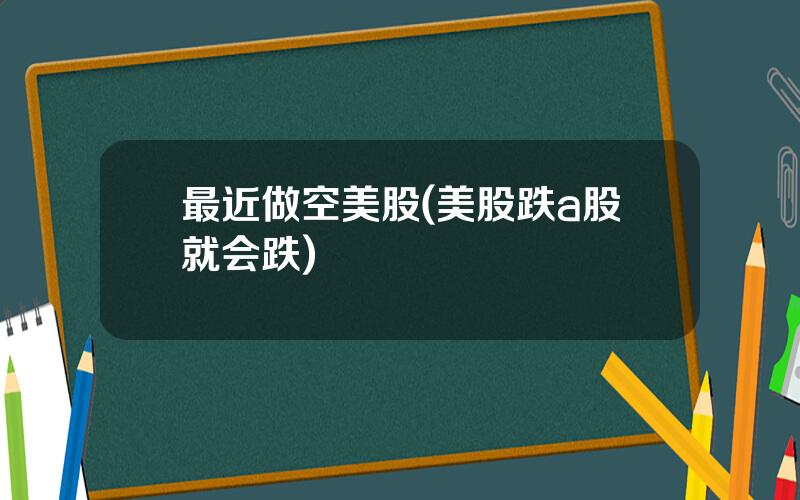 最近做空美股(美股跌a股就会跌)