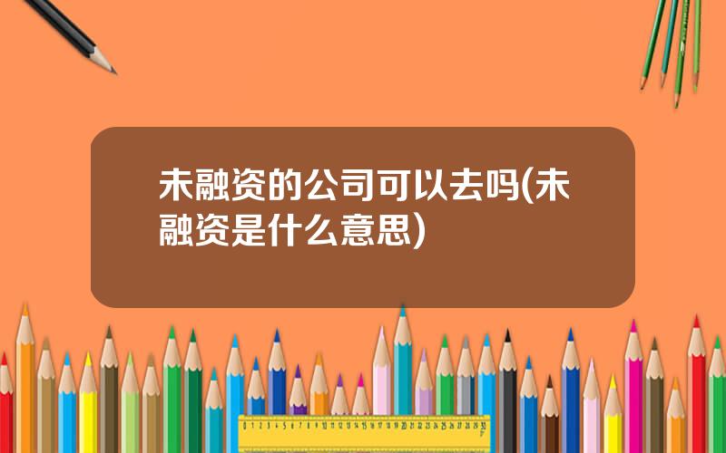 未融资的公司可以去吗(未融资是什么意思)