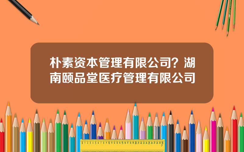 朴素资本管理有限公司？湖南颐品堂医疗管理有限公司