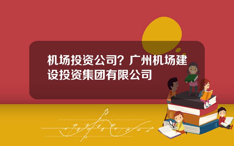 机场投资公司？广州机场建设投资集团有限公司