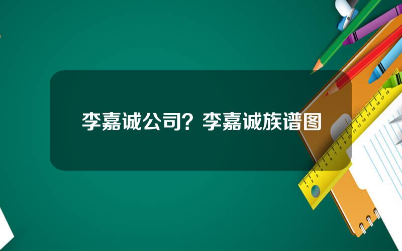 李嘉诚公司？李嘉诚族谱图