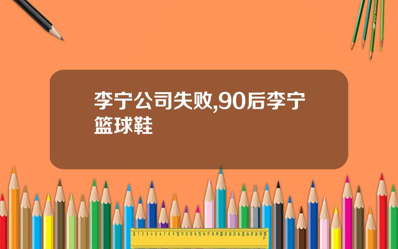 李宁公司失败,90后李宁篮球鞋
