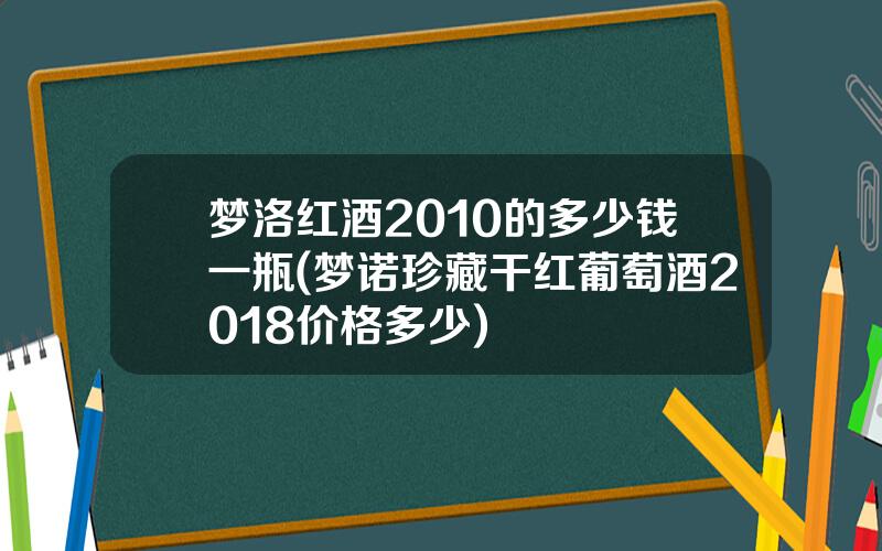 梦洛红酒2010的多少钱一瓶(梦诺珍藏干红葡萄酒2018价格多少)