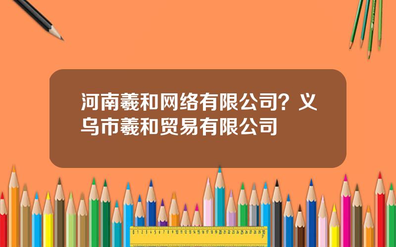 河南羲和网络有限公司？义乌市羲和贸易有限公司