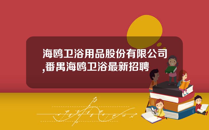 海鸥卫浴用品股份有限公司,番禺海鸥卫浴最新招聘