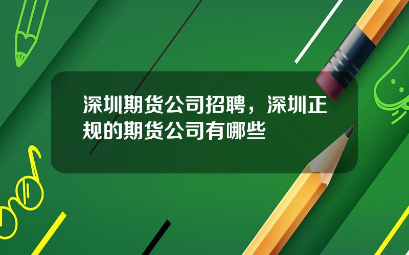 深圳期货公司招聘，深圳正规的期货公司有哪些