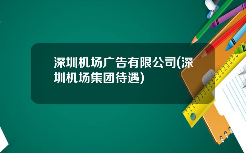 深圳机场广告有限公司(深圳机场集团待遇)