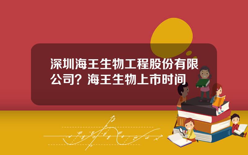 深圳海王生物工程股份有限公司？海王生物上市时间