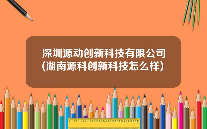 深圳源动创新科技有限公司(湖南源科创新科技怎么样)