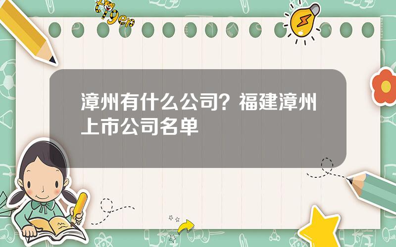 漳州有什么公司？福建漳州上市公司名单