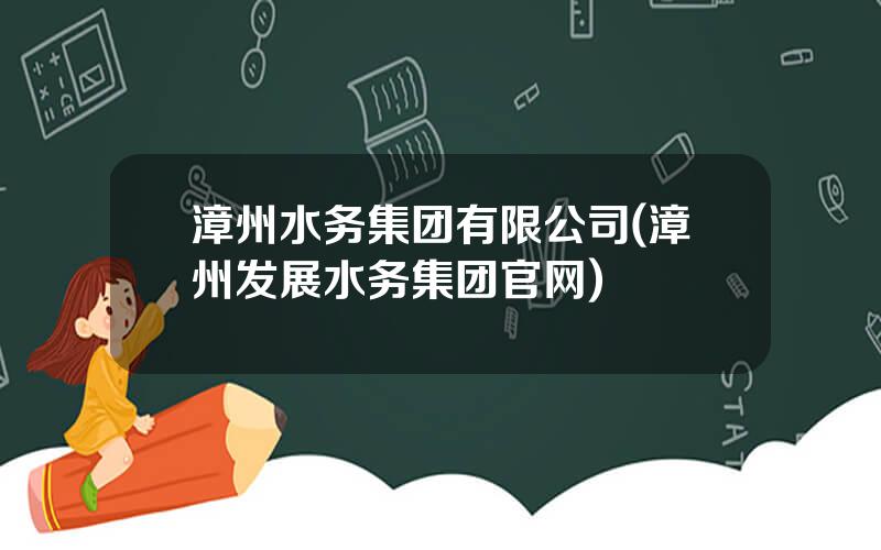 漳州水务集团有限公司(漳州发展水务集团官网)