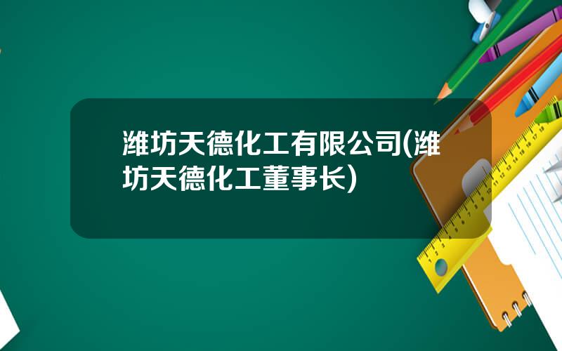 潍坊天德化工有限公司(潍坊天德化工董事长)