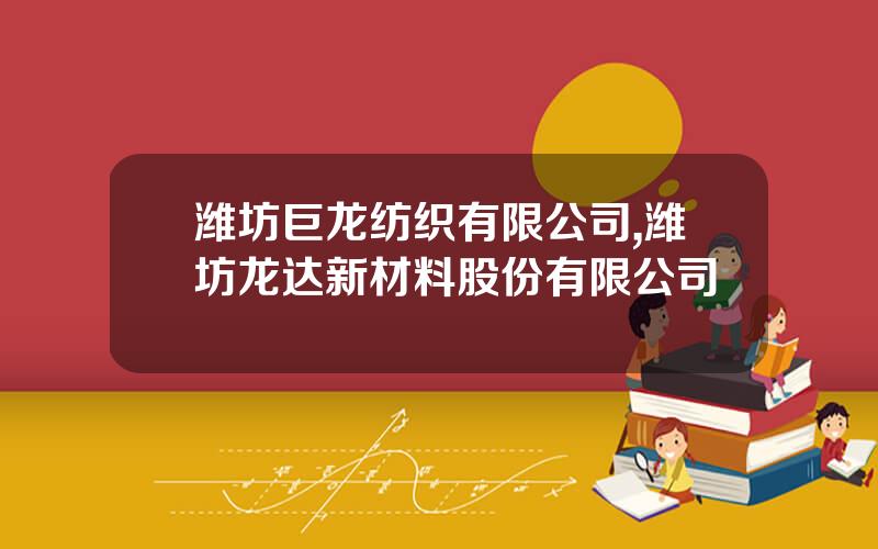 潍坊巨龙纺织有限公司,潍坊龙达新材料股份有限公司
