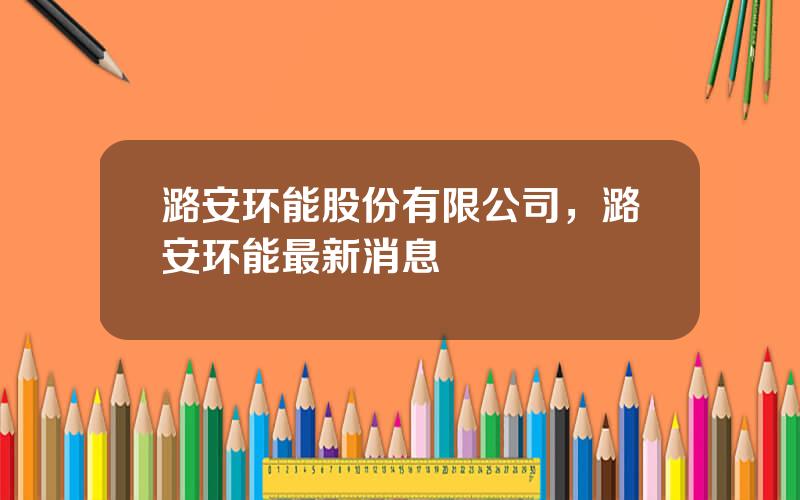 潞安环能股份有限公司，潞安环能最新消息
