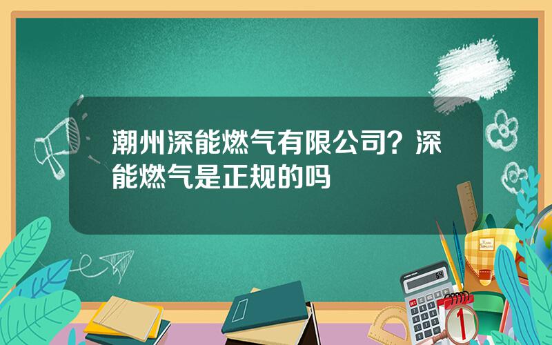 潮州深能燃气有限公司？深能燃气是正规的吗