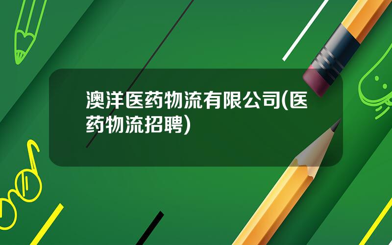 澳洋医药物流有限公司(医药物流招聘)