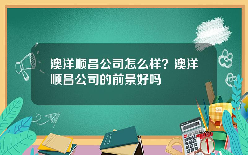 澳洋顺昌公司怎么样？澳洋顺昌公司的前景好吗