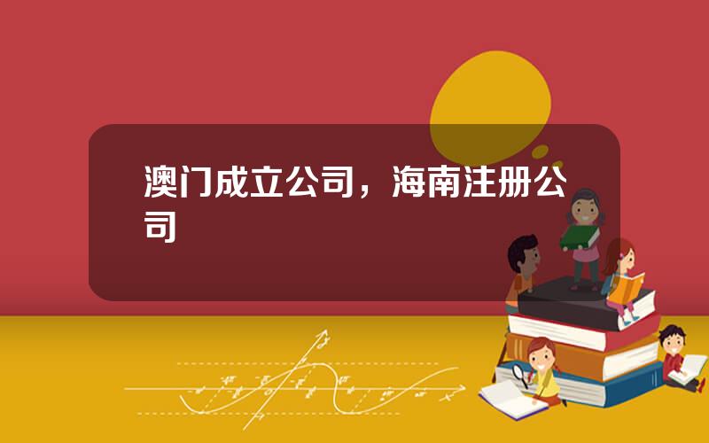 澳门成立公司，海南注册公司
