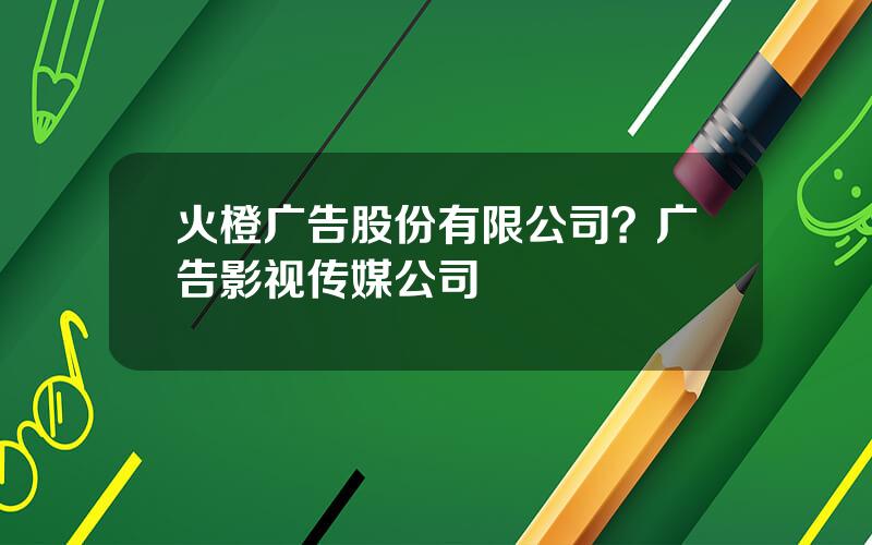 火橙广告股份有限公司？广告影视传媒公司