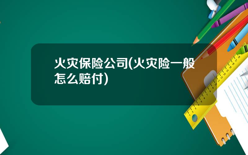 火灾保险公司(火灾险一般怎么赔付)
