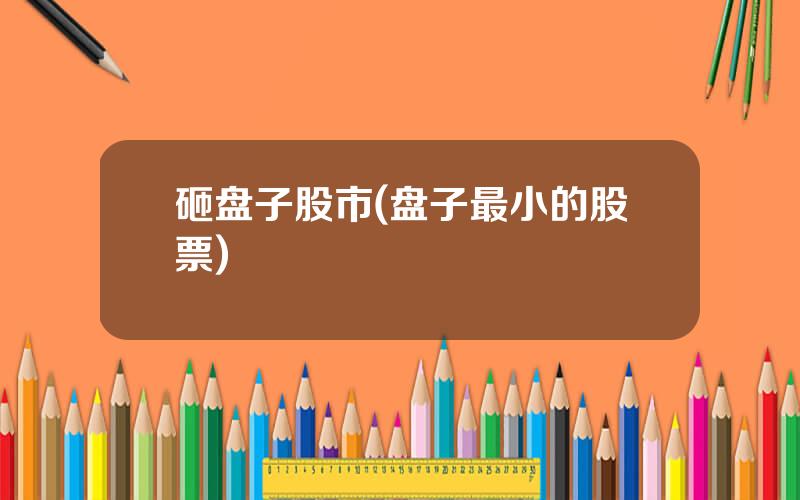 砸盘子股市(盘子最小的股票)