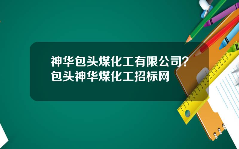 神华包头煤化工有限公司？包头神华煤化工招标网