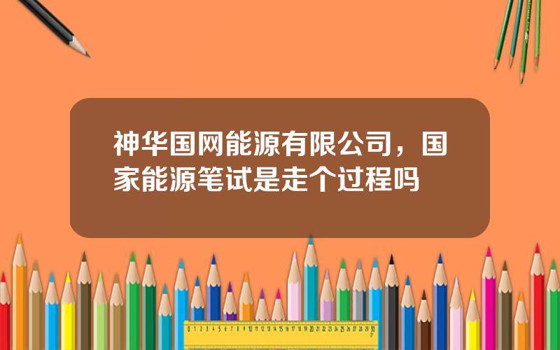 神华国网能源有限公司，国家能源笔试是走个过程吗