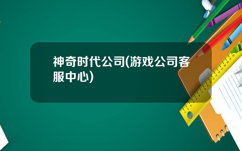 神奇时代公司(游戏公司客服中心)