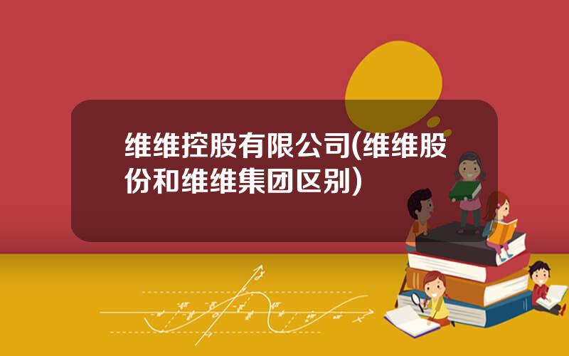 维维控股有限公司(维维股份和维维集团区别)