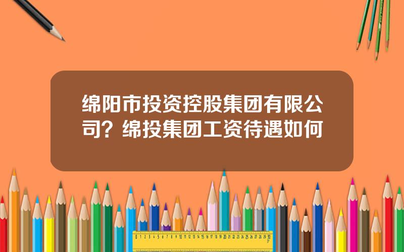 绵阳市投资控股集团有限公司？绵投集团工资待遇如何