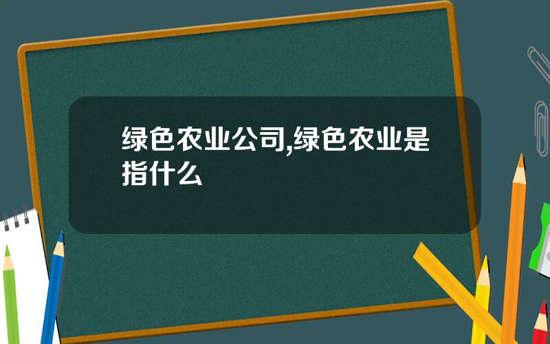 绿色农业公司,绿色农业是指什么