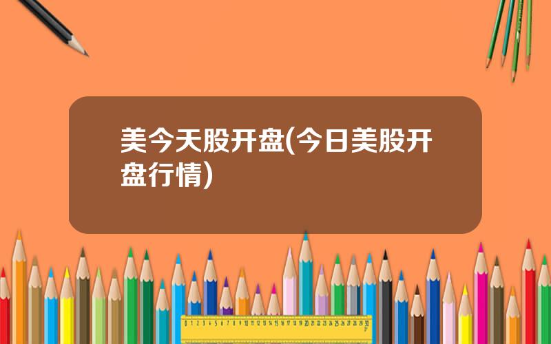 美今天股开盘(今日美股开盘行情)