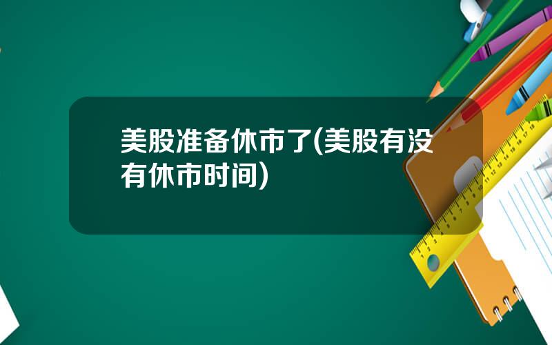 美股准备休市了(美股有没有休市时间)