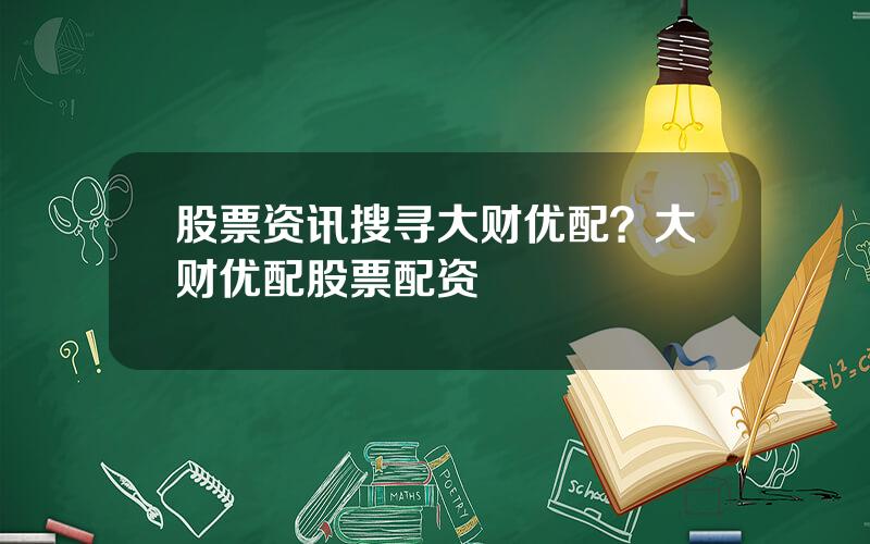 股票资讯搜寻大财优配？大财优配股票配资