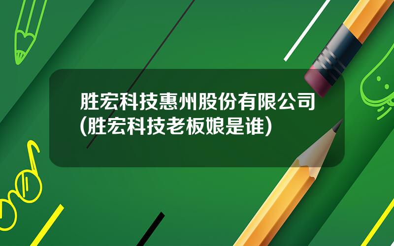 胜宏科技惠州股份有限公司(胜宏科技老板娘是谁)