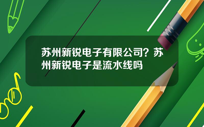 苏州新锐电子有限公司？苏州新锐电子是流水线吗