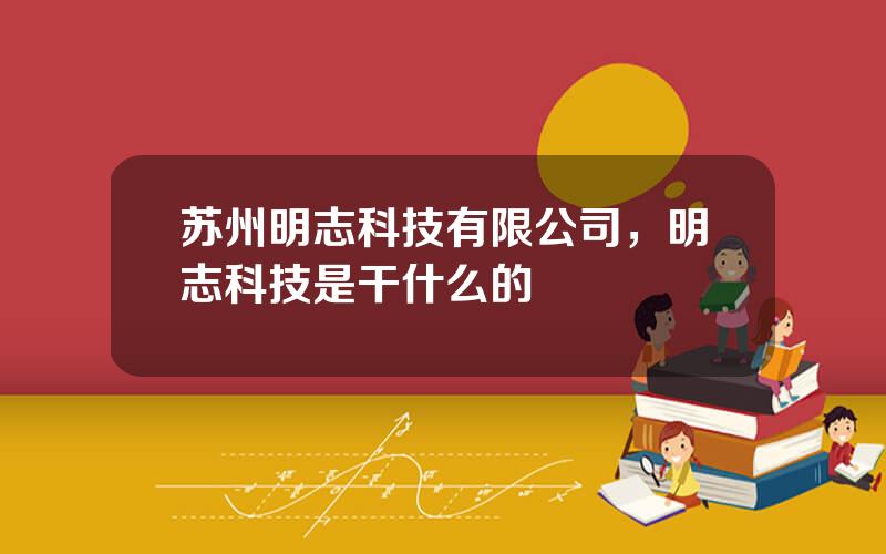 苏州明志科技有限公司，明志科技是干什么的