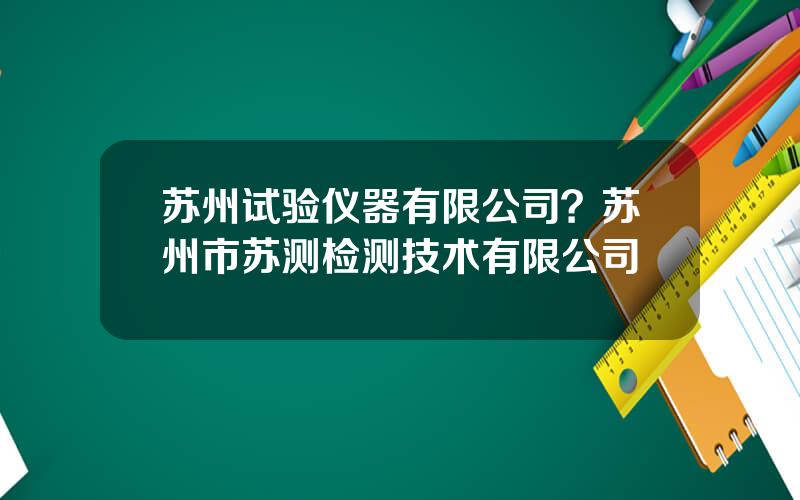 苏州试验仪器有限公司？苏州市苏测检测技术有限公司